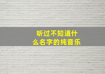 听过不知道什么名字的纯音乐