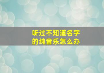 听过不知道名字的纯音乐怎么办