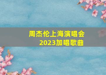 周杰伦上海演唱会2023加唱歌曲