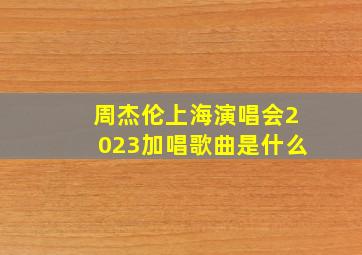 周杰伦上海演唱会2023加唱歌曲是什么