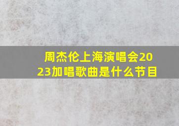 周杰伦上海演唱会2023加唱歌曲是什么节目