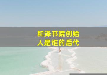 和泽书院创始人是谁的后代