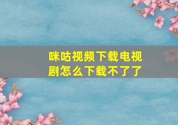 咪咕视频下载电视剧怎么下载不了了