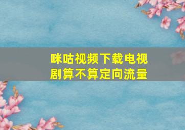 咪咕视频下载电视剧算不算定向流量