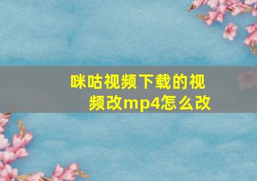 咪咕视频下载的视频改mp4怎么改