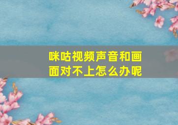 咪咕视频声音和画面对不上怎么办呢