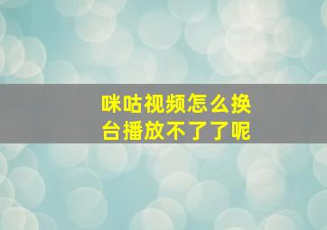 咪咕视频怎么换台播放不了了呢