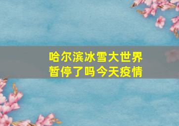 哈尔滨冰雪大世界暂停了吗今天疫情