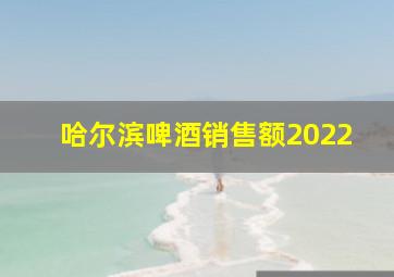 哈尔滨啤酒销售额2022