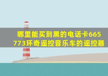 哪里能买到黑的电话卡665773环奇遥控音乐车的遥控器