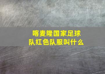 喀麦隆国家足球队红色队服叫什么