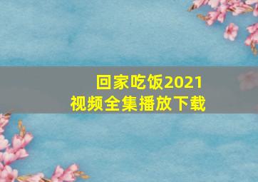 回家吃饭2021视频全集播放下载