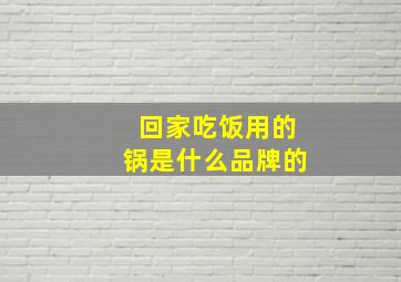 回家吃饭用的锅是什么品牌的