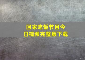 回家吃饭节目今日视频完整版下载