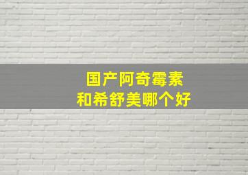 国产阿奇霉素和希舒美哪个好