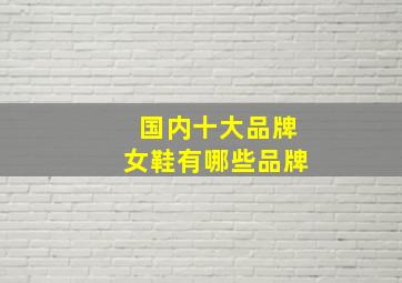 国内十大品牌女鞋有哪些品牌