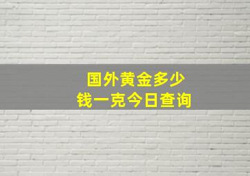 国外黄金多少钱一克今日查询