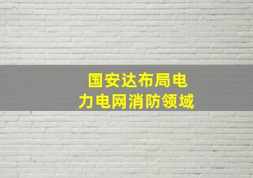 国安达布局电力电网消防领域