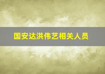 国安达洪伟艺相关人员