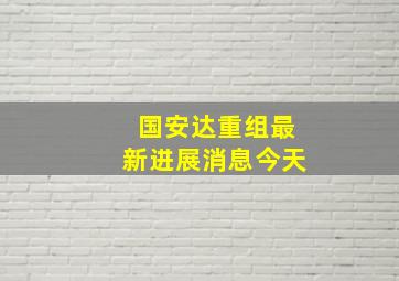 国安达重组最新进展消息今天