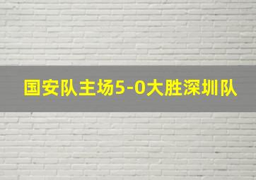 国安队主场5-0大胜深圳队