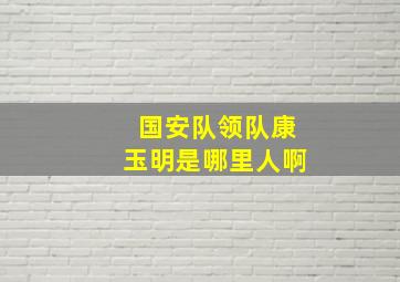 国安队领队康玉明是哪里人啊