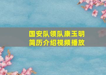 国安队领队康玉明简历介绍视频播放