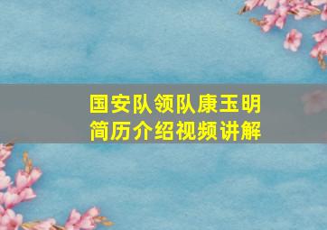 国安队领队康玉明简历介绍视频讲解