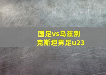 国足vs乌兹别克斯坦男足u23