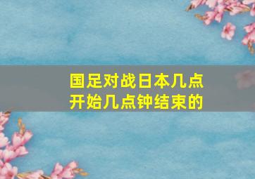 国足对战日本几点开始几点钟结束的