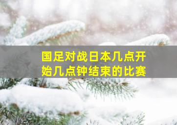 国足对战日本几点开始几点钟结束的比赛