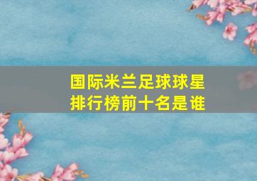 国际米兰足球球星排行榜前十名是谁