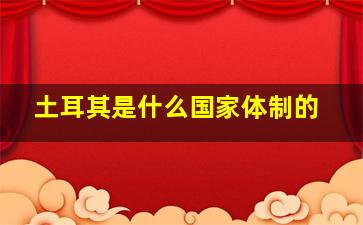 土耳其是什么国家体制的