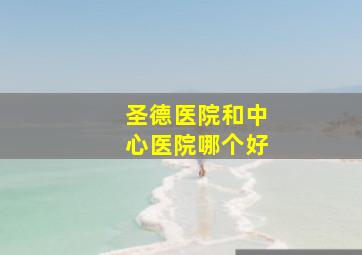 圣德医院和中心医院哪个好