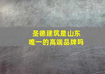 圣德建筑是山东唯一的高端品牌吗