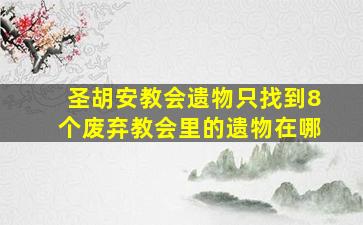 圣胡安教会遗物只找到8个废弃教会里的遗物在哪