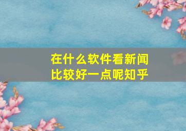 在什么软件看新闻比较好一点呢知乎