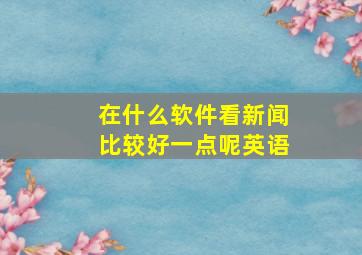 在什么软件看新闻比较好一点呢英语