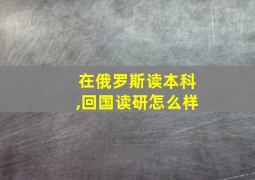 在俄罗斯读本科,回国读研怎么样