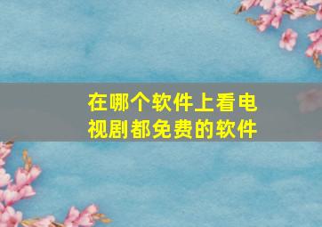 在哪个软件上看电视剧都免费的软件