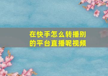 在快手怎么转播别的平台直播呢视频