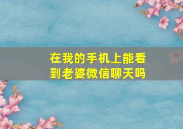 在我的手机上能看到老婆微信聊天吗