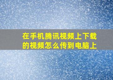 在手机腾讯视频上下载的视频怎么传到电脑上