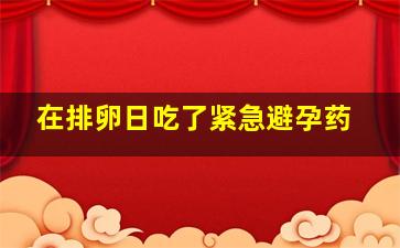 在排卵日吃了紧急避孕药