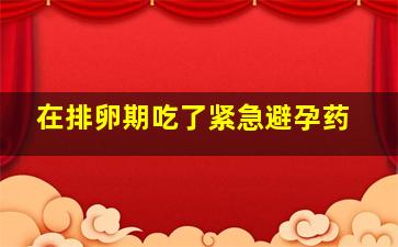 在排卵期吃了紧急避孕药