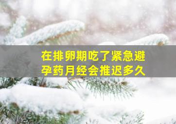 在排卵期吃了紧急避孕药月经会推迟多久