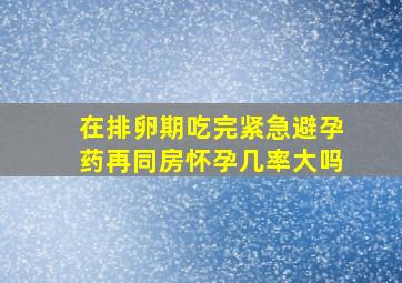 在排卵期吃完紧急避孕药再同房怀孕几率大吗