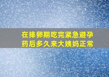 在排卵期吃完紧急避孕药后多久来大姨妈正常