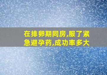 在排卵期同房,服了紧急避孕药,成功率多大