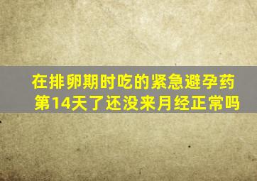 在排卵期时吃的紧急避孕药第14天了还没来月经正常吗